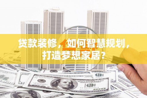 崂山贷款装修，如何智慧规划，打造梦想家居？