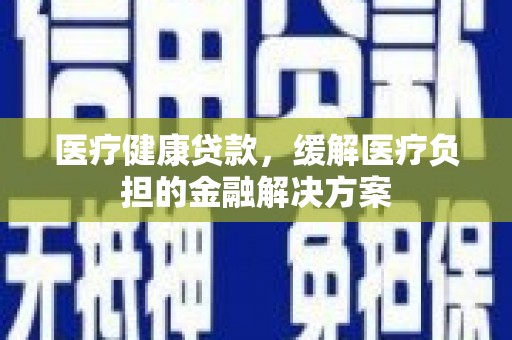 崂山医疗健康贷款，缓解医疗负担的金融解决方案