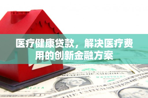崂山医疗健康贷款，解决医疗费用的创新金融方案