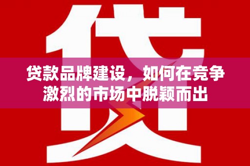 崂山贷款品牌建设，如何在竞争激烈的市场中脱颖而出