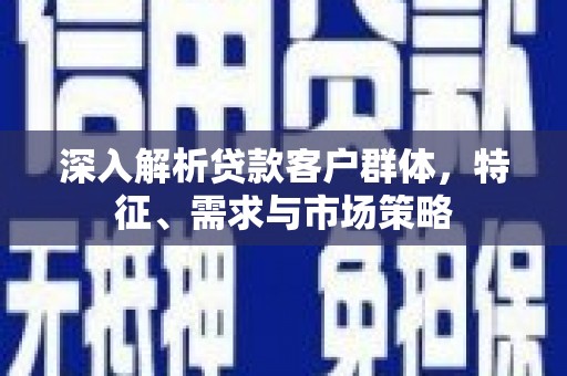 崂山深入解析贷款客户群体，特征、需求与市场策略