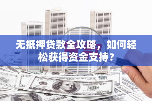 崂山无抵押贷款全攻略，如何轻松获得资金支持？