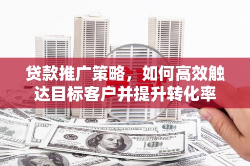 崂山贷款推广策略，如何高效触达目标客户并提升转化率