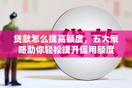 崂山贷款怎么提高额度，五大策略助你轻松提升信用额度
