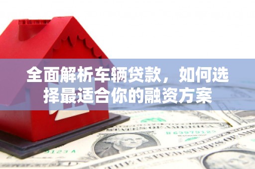 崂山全面解析车辆贷款，如何选择最适合你的融资方案