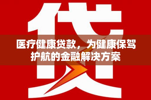 崂山医疗健康贷款，为健康保驾护航的金融解决方案