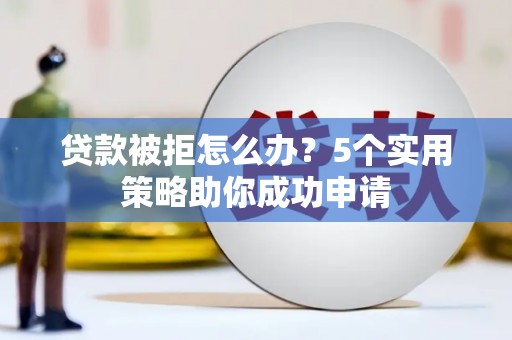 崂山贷款被拒怎么办？5个实用策略助你成功申请