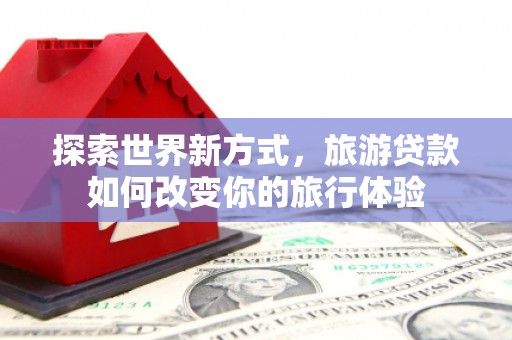 崂山探索世界新方式，旅游贷款如何改变你的旅行体验