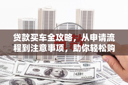 崂山贷款买车全攻略，从申请流程到注意事项，助你轻松购车